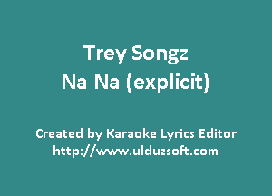 Trey Songz
Na Na (explicit)

Created by Karaoke Lyrics Editor
httszwwwulduzsoftcom