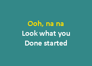 Ooh, na na

Look what you
Done sta rted