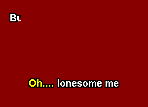 Oh.... lonesome me