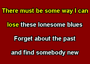 There must be some way I can
lose these lonesome blues
Forget about the past

and find somebody new