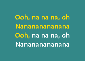 Ooh, na na na, oh
Nanananananana

Ooh, na na na, oh
Nanananananana