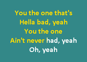 You the one that's
Hella bad, yeah

You the one
Ain't never had, yeah
Oh, yeah