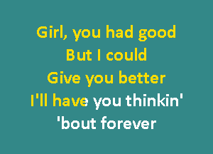 Girl, you had good
But I could

Give you better
I'll have you thinkin'
'bout forever