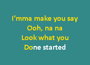 I'mma make you say
Ooh, na na

Look what you
Done started