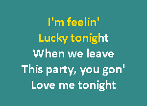 I'm feelin'
Luckytonight

When we leave
This party, you gon'
Love me tonight