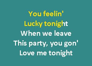 You feelin'
Lucky tonight

When we leave
This party, you gon'
Love me tonight