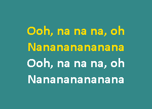 Ooh, na na na, oh
Nanananananana

Ooh, na na na, oh
Nanananananana