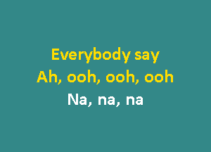 Everybody say

Ah, ooh, ooh, ooh
Na, na, na