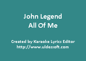 John Legend
All Of Me

Created by Karaoke Lyrics Editor
httszwww.uldezsoft.com