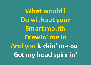 What would I
Do without your
Smart mouth

Drawin' me in
And you kickin' me out
Got my head spinnin'