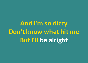 And I'm so dizzy

Don't know what hit me
But I'll be alright