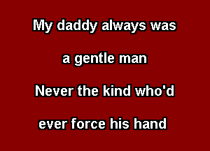 My daddy always was

a gentle man
Never the kind who'd

ever force his hand