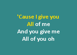 'Cause lgive you
All of me

And you give me
All of you oh