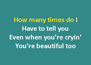 How many times do I
Have to tell you

Even when you're cryin'
You're beautiful too