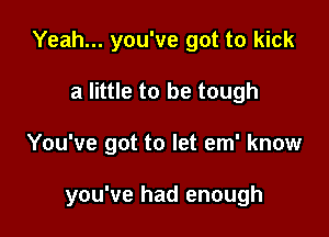 Yeah... you've got to kick
a little to be tough

You've got to let em' know

you've had enough