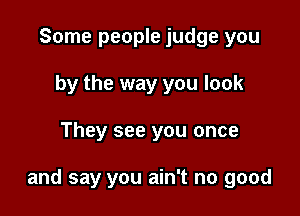 Some people judge you
by the way you look

They see you once

and say you ain't no good