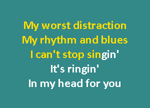 My worst distraction
My rhythm and blues

lcan't stop singin'
It's ringin'
In my head for you