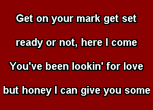 Get on your mark get set
ready or not, here I come
You've been lookin' for love

but honey I can give you some