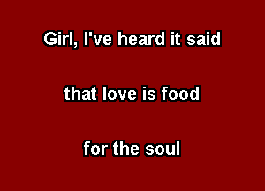 Girl, I've heard it said

that love is food

for the soul