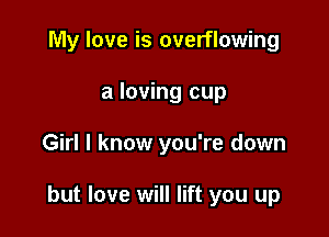 My love is overflowing
a loving cup

Girl I know you're down

but love will lift you up