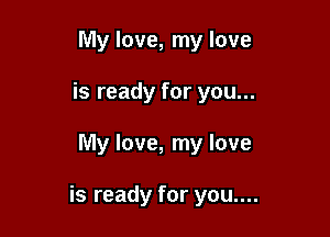 My love, my love
is ready for you...

My love, my love

is ready for you....