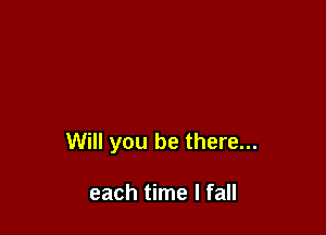 Will you be there...

each time I fall