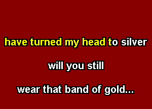 have turned my head to silver

will you still

wear that band of gold...