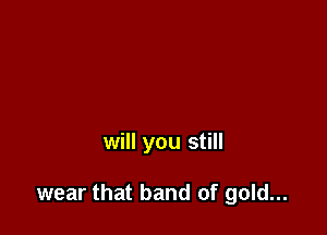 will you still

wear that band of gold...