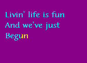 Livin' life is fun
And we've just

Begun