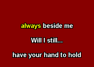 always beside me

Will I still...

have your hand to hold