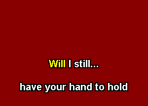 Will I still...

have your hand to hold
