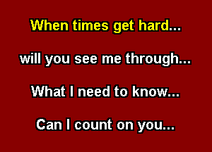 When times get hard...
will you see me through...

What I need to know...

Can I count on you...