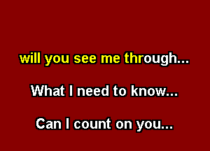 will you see me through...

What I need to know...

Can I count on you...