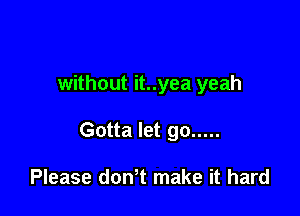 without it..yea yeah

Gotta let go .....

Please donT make it hard