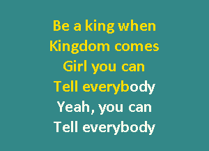 Be a king when
Kingdom comes
Girl you can

Tell everybody
Yeah, you can
Tell everybody