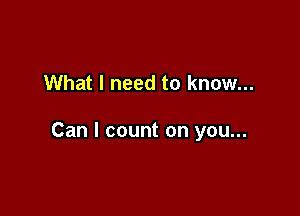 What I need to know...

Can I count on you...