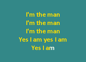 I'm the man
I'm the man

I'm the man
Yes I am yes I am
Yes I am