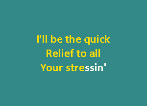 I'll be the quick

Relief to all
Your stressin'