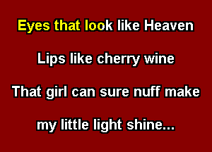 Eyes that look like Heaven
Lips like cherry wine
That girl can sure nuff make

my little light shine...