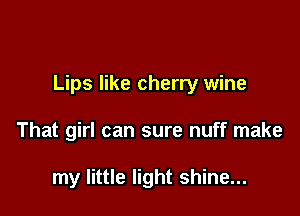 Lips like cherry wine

That girl can sure nuff make

my little light shine...