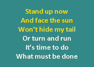 Stand up now
And face the sun
Won't hide my tail

0r turn and run
It's time to do
What must be done