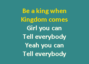 Be a king when
Kingdom comes
Girl you can

Tell everybody
Yeah you can
Tell everybody
