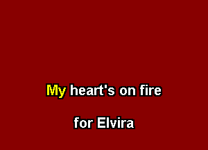 My heart's on fire

for Elvira