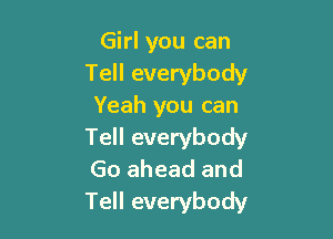 Girl you can
Tell everybody
Yeah you can

Tell everybody
Go ahead and
Tell everybody