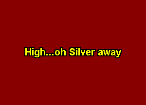 High...oh Silver away