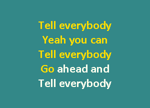 Tell everybody
Yeah you can

Tell everybody
Go ahead and
Tell everybody