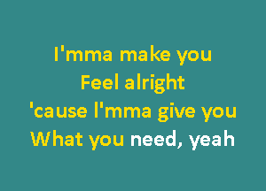 I'mma make you
Feel alright

'cause l'mma give you
What you need, yeah