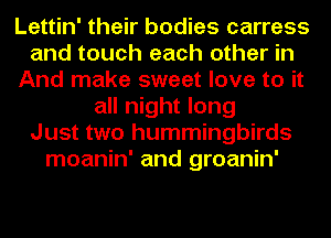 Lettin' their bodies carress
and touch each other in
And make sweet love to it
all night long
Just two hummingbirds
moanin' and groanin'