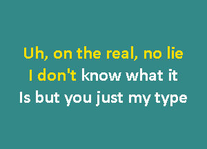 Uh, on the real, no lie

I don't know what it
Is but you just my type