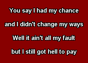 You say I had my chance
and I didn't change my ways

Well it ain't all my fault

but I still got hell to pay